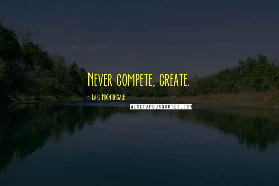 Earl Nightingale Quotes: Never compete, create.