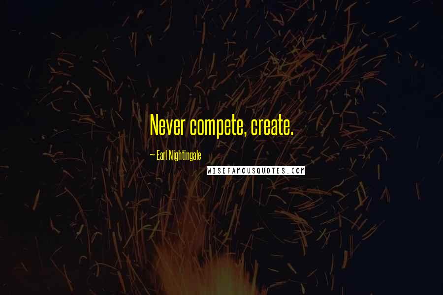 Earl Nightingale Quotes: Never compete, create.