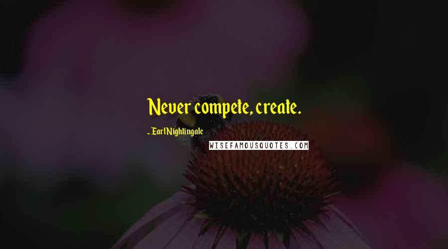 Earl Nightingale Quotes: Never compete, create.