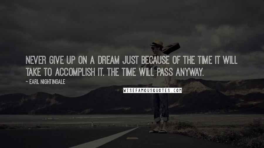 Earl Nightingale Quotes: Never give up on a dream just because of the time it will take to accomplish it. The time will pass anyway.