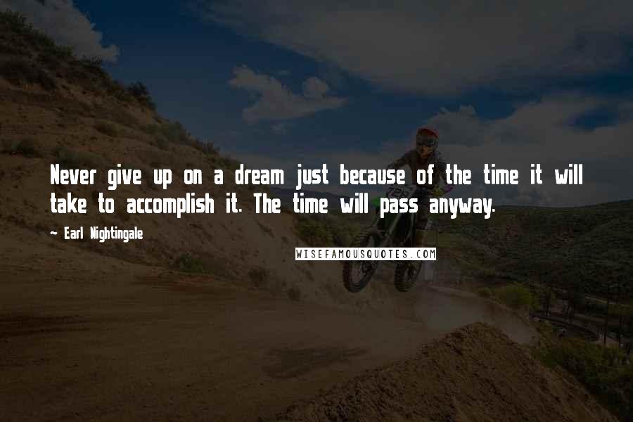 Earl Nightingale Quotes: Never give up on a dream just because of the time it will take to accomplish it. The time will pass anyway.