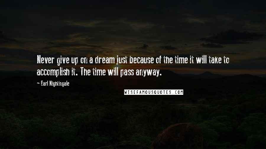 Earl Nightingale Quotes: Never give up on a dream just because of the time it will take to accomplish it. The time will pass anyway.