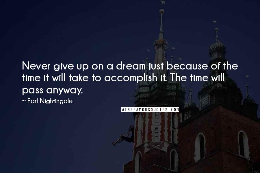 Earl Nightingale Quotes: Never give up on a dream just because of the time it will take to accomplish it. The time will pass anyway.