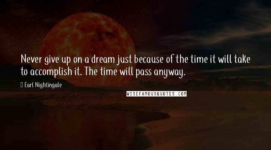 Earl Nightingale Quotes: Never give up on a dream just because of the time it will take to accomplish it. The time will pass anyway.