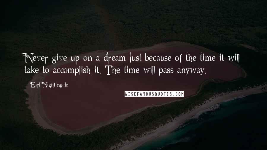 Earl Nightingale Quotes: Never give up on a dream just because of the time it will take to accomplish it. The time will pass anyway.