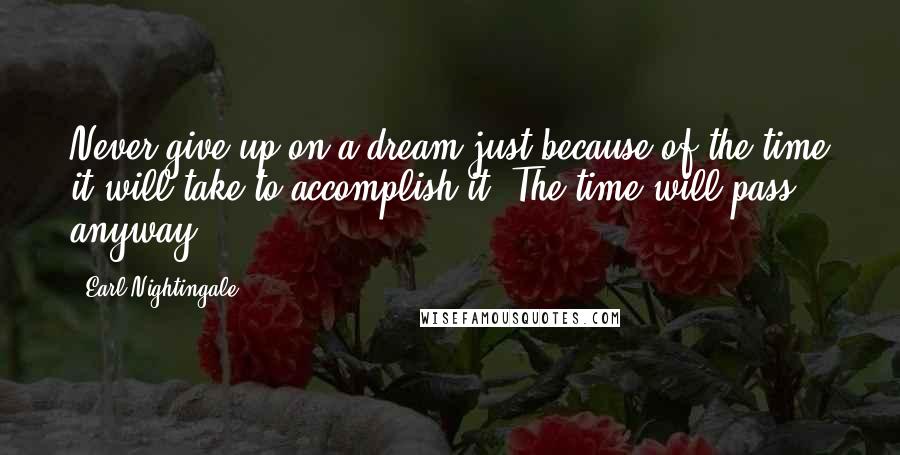 Earl Nightingale Quotes: Never give up on a dream just because of the time it will take to accomplish it. The time will pass anyway.