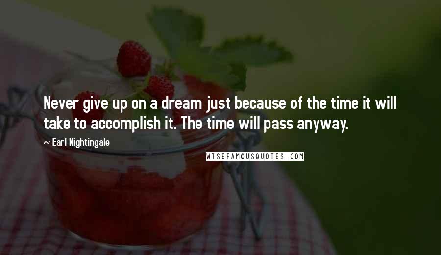 Earl Nightingale Quotes: Never give up on a dream just because of the time it will take to accomplish it. The time will pass anyway.