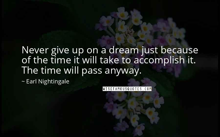 Earl Nightingale Quotes: Never give up on a dream just because of the time it will take to accomplish it. The time will pass anyway.