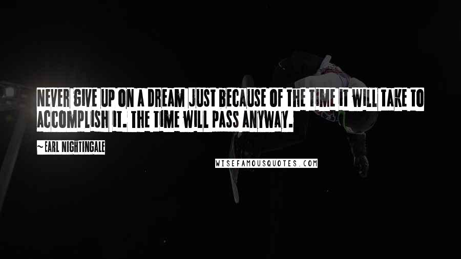 Earl Nightingale Quotes: Never give up on a dream just because of the time it will take to accomplish it. The time will pass anyway.