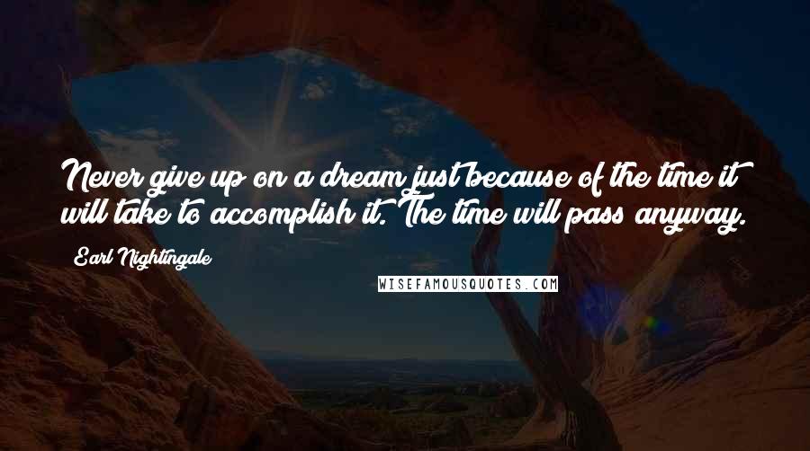 Earl Nightingale Quotes: Never give up on a dream just because of the time it will take to accomplish it. The time will pass anyway.