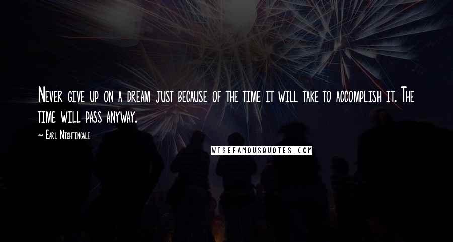 Earl Nightingale Quotes: Never give up on a dream just because of the time it will take to accomplish it. The time will pass anyway.