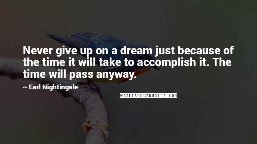 Earl Nightingale Quotes: Never give up on a dream just because of the time it will take to accomplish it. The time will pass anyway.