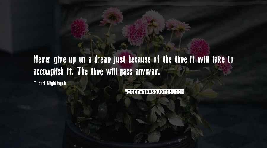 Earl Nightingale Quotes: Never give up on a dream just because of the time it will take to accomplish it. The time will pass anyway.