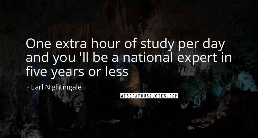 Earl Nightingale Quotes: One extra hour of study per day and you 'll be a national expert in five years or less