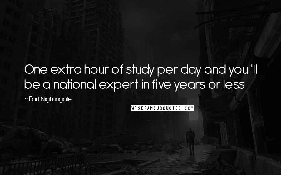 Earl Nightingale Quotes: One extra hour of study per day and you 'll be a national expert in five years or less