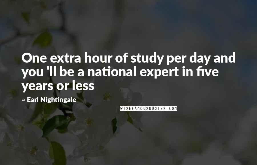 Earl Nightingale Quotes: One extra hour of study per day and you 'll be a national expert in five years or less