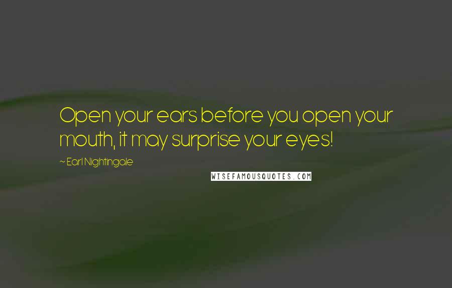 Earl Nightingale Quotes: Open your ears before you open your mouth, it may surprise your eyes!