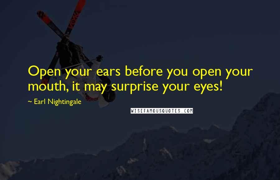 Earl Nightingale Quotes: Open your ears before you open your mouth, it may surprise your eyes!