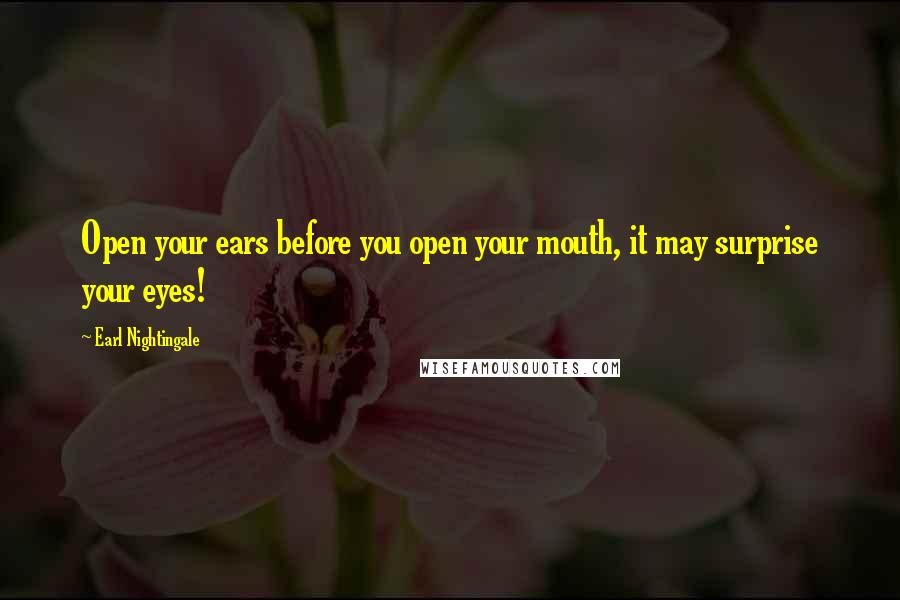 Earl Nightingale Quotes: Open your ears before you open your mouth, it may surprise your eyes!