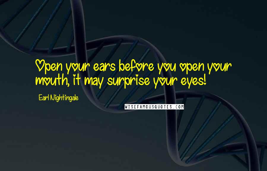 Earl Nightingale Quotes: Open your ears before you open your mouth, it may surprise your eyes!