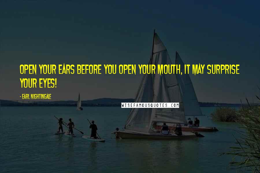 Earl Nightingale Quotes: Open your ears before you open your mouth, it may surprise your eyes!