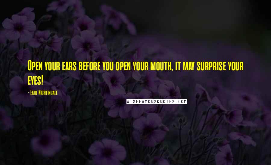 Earl Nightingale Quotes: Open your ears before you open your mouth, it may surprise your eyes!