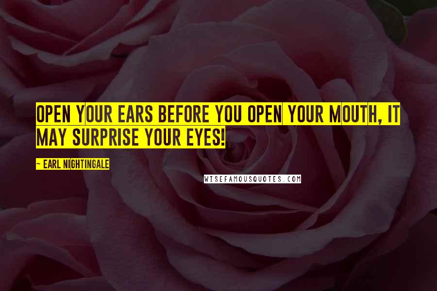Earl Nightingale Quotes: Open your ears before you open your mouth, it may surprise your eyes!