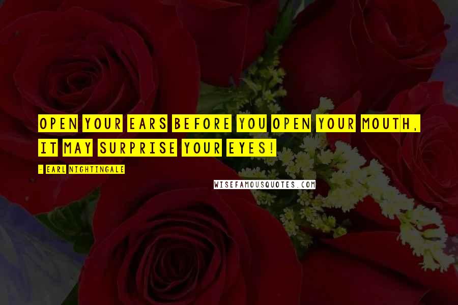 Earl Nightingale Quotes: Open your ears before you open your mouth, it may surprise your eyes!