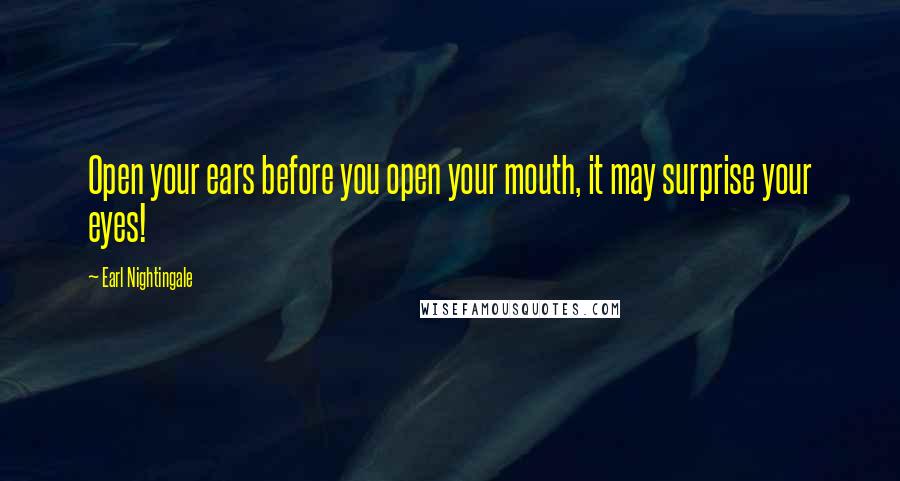 Earl Nightingale Quotes: Open your ears before you open your mouth, it may surprise your eyes!