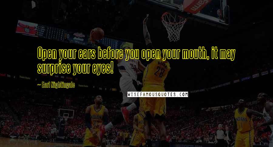 Earl Nightingale Quotes: Open your ears before you open your mouth, it may surprise your eyes!