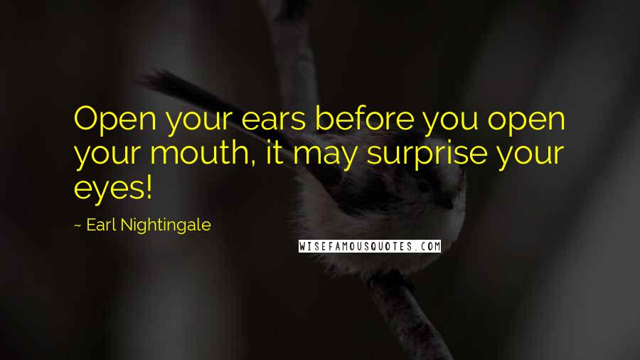 Earl Nightingale Quotes: Open your ears before you open your mouth, it may surprise your eyes!