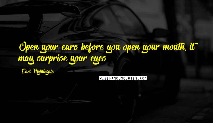 Earl Nightingale Quotes: Open your ears before you open your mouth, it may surprise your eyes!