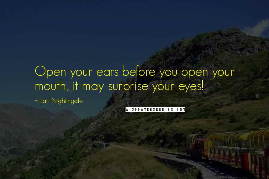 Earl Nightingale Quotes: Open your ears before you open your mouth, it may surprise your eyes!