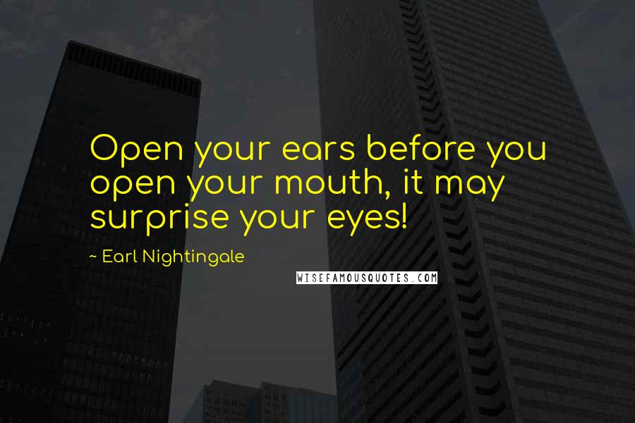Earl Nightingale Quotes: Open your ears before you open your mouth, it may surprise your eyes!