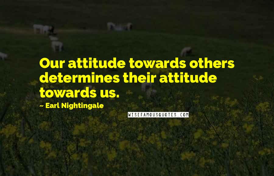 Earl Nightingale Quotes: Our attitude towards others determines their attitude towards us.