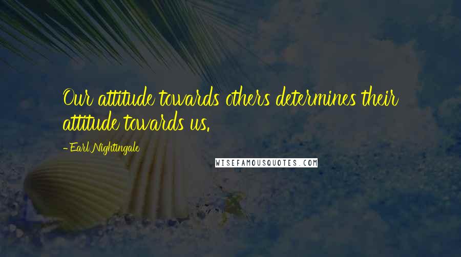 Earl Nightingale Quotes: Our attitude towards others determines their attitude towards us.