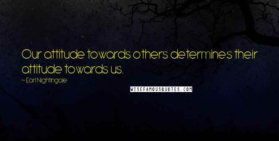 Earl Nightingale Quotes: Our attitude towards others determines their attitude towards us.