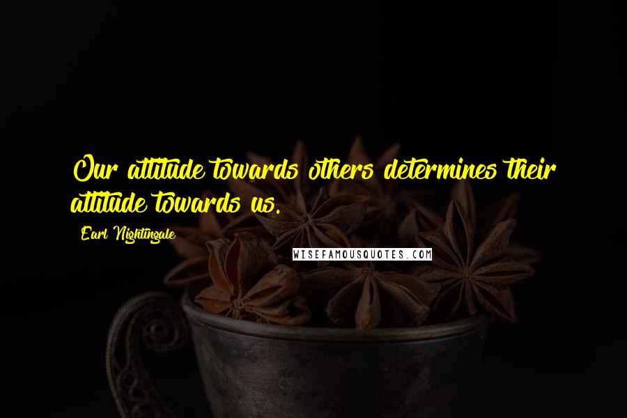 Earl Nightingale Quotes: Our attitude towards others determines their attitude towards us.