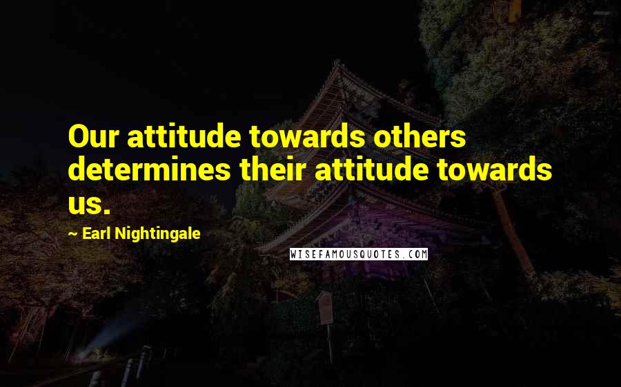 Earl Nightingale Quotes: Our attitude towards others determines their attitude towards us.