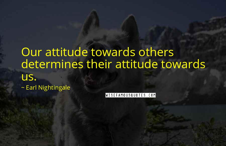 Earl Nightingale Quotes: Our attitude towards others determines their attitude towards us.