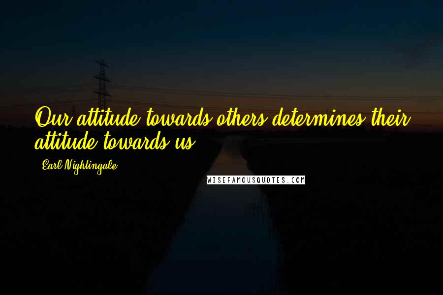 Earl Nightingale Quotes: Our attitude towards others determines their attitude towards us.