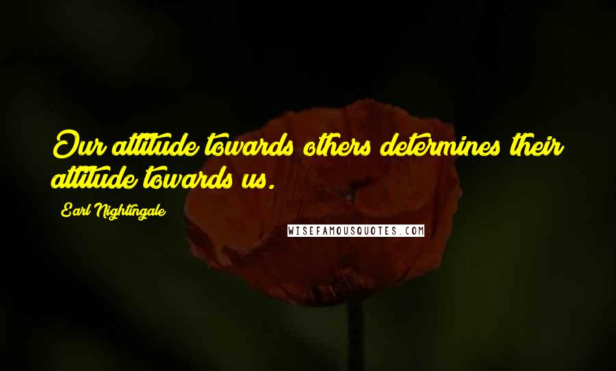 Earl Nightingale Quotes: Our attitude towards others determines their attitude towards us.