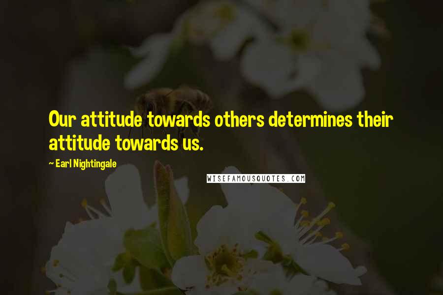 Earl Nightingale Quotes: Our attitude towards others determines their attitude towards us.