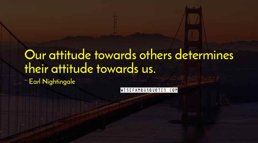 Earl Nightingale Quotes: Our attitude towards others determines their attitude towards us.