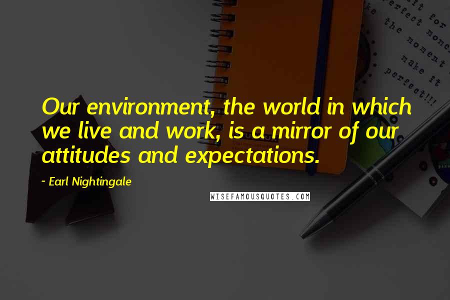 Earl Nightingale Quotes: Our environment, the world in which we live and work, is a mirror of our attitudes and expectations.