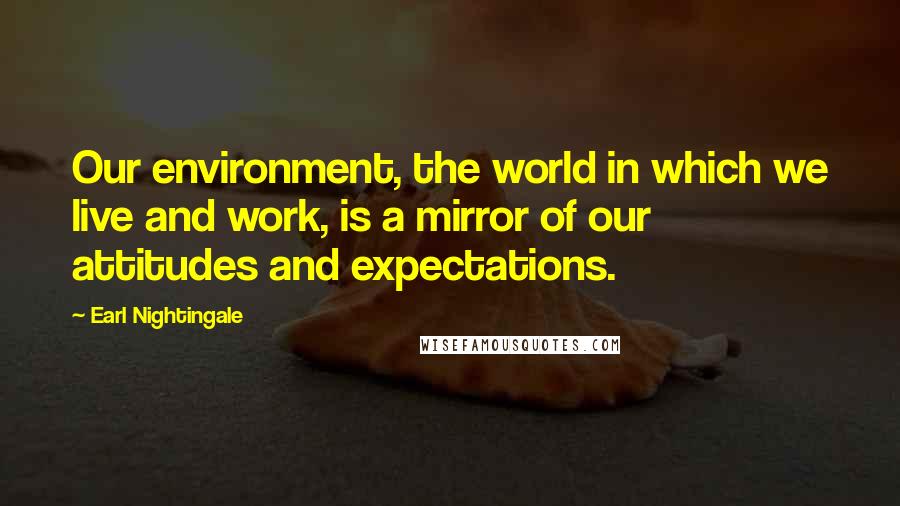 Earl Nightingale Quotes: Our environment, the world in which we live and work, is a mirror of our attitudes and expectations.