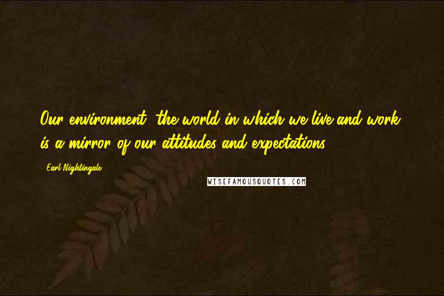 Earl Nightingale Quotes: Our environment, the world in which we live and work, is a mirror of our attitudes and expectations.