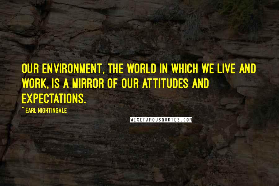 Earl Nightingale Quotes: Our environment, the world in which we live and work, is a mirror of our attitudes and expectations.