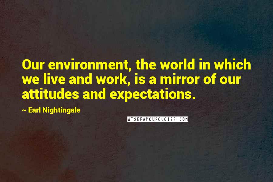 Earl Nightingale Quotes: Our environment, the world in which we live and work, is a mirror of our attitudes and expectations.