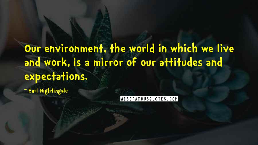 Earl Nightingale Quotes: Our environment, the world in which we live and work, is a mirror of our attitudes and expectations.